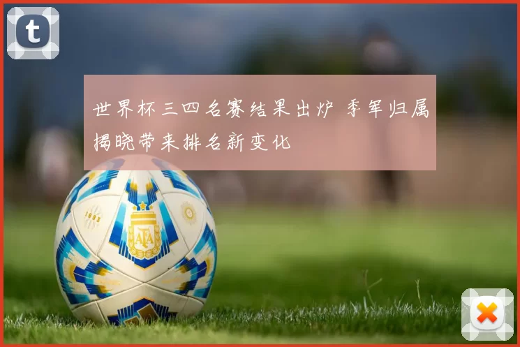世界杯三四名赛结果出炉 季军归属揭晓带来排名新变化