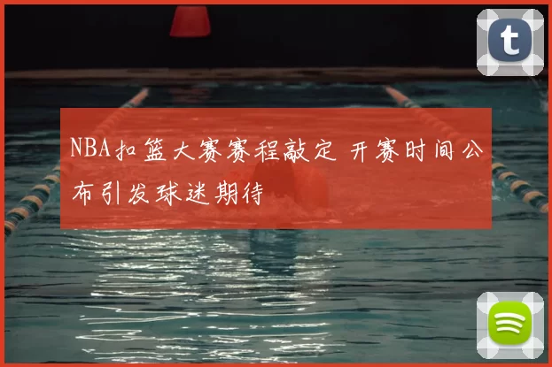 NBA扣篮大赛赛程敲定 开赛时间公布引发球迷期待