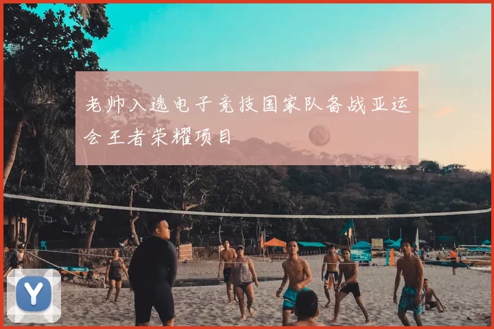 老帅入选电子竞技国家队备战亚运会王者荣耀项目