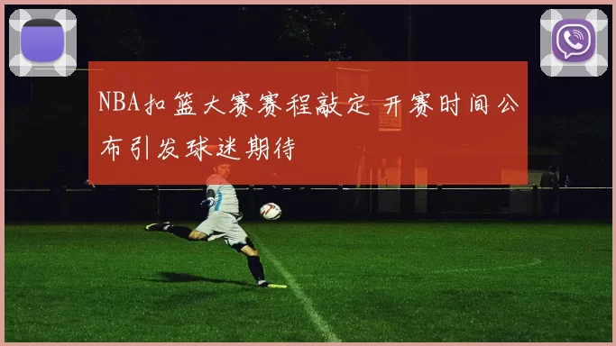 NBA扣篮大赛赛程敲定 开赛时间公布引发球迷期待