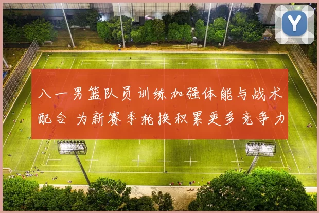 八一男篮队员训练加强体能与战术配合 为新赛季轮换积累更多竞争力