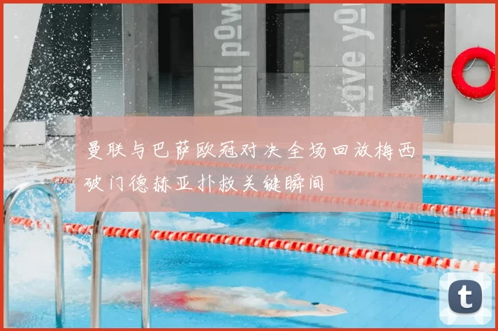 曼联与巴萨欧冠对决全场回放梅西破门德赫亚扑救关键瞬间