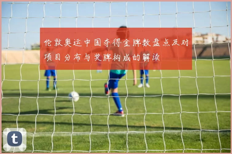 伦敦奥运中国夺得金牌数盘点及对项目分布与奖牌构成的解读