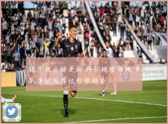德甲积分榜更新 拜仁继续领跑 多队争欧冠席位形势趋紧