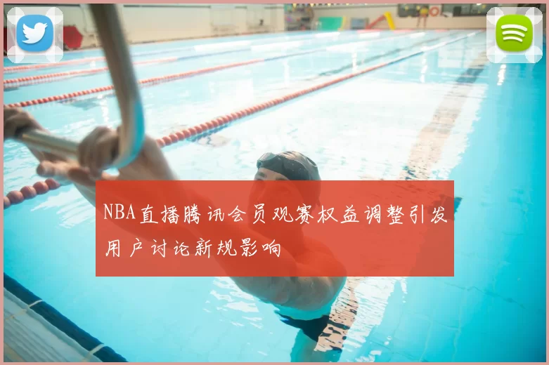 NBA直播腾讯会员观赛权益调整引发用户讨论新规影响