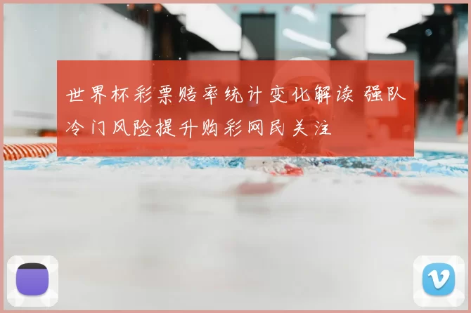 世界杯彩票赔率统计变化解读 强队冷门风险提升购彩网民关注