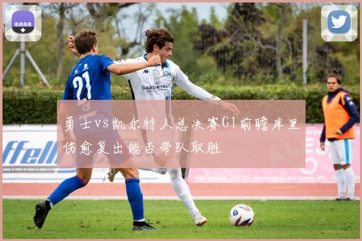 勇士vs凯尔特人总决赛G1前瞻库里伤愈复出能否带队取胜