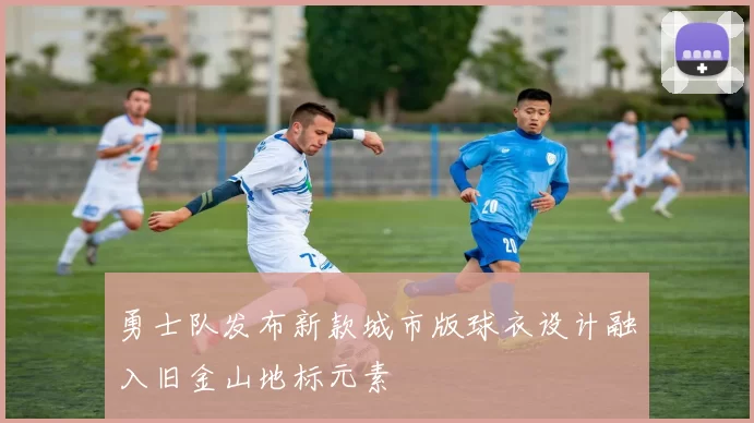 勇士队发布新款城市版球衣设计融入旧金山地标元素
