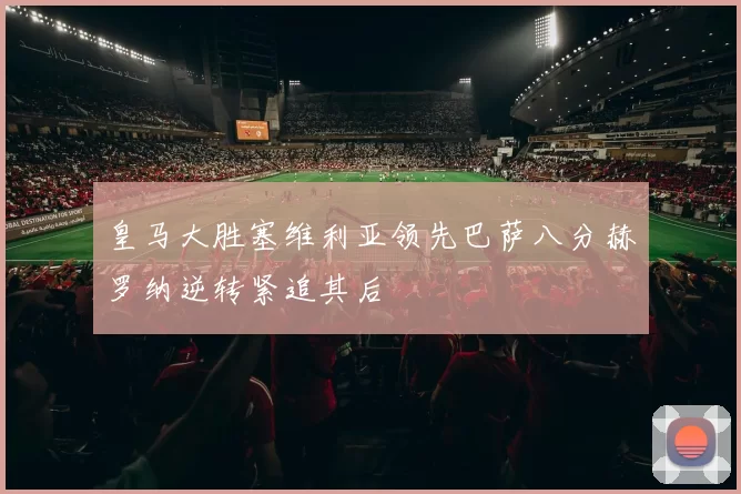 皇马大胜塞维利亚领先巴萨八分赫罗纳逆转紧追其后