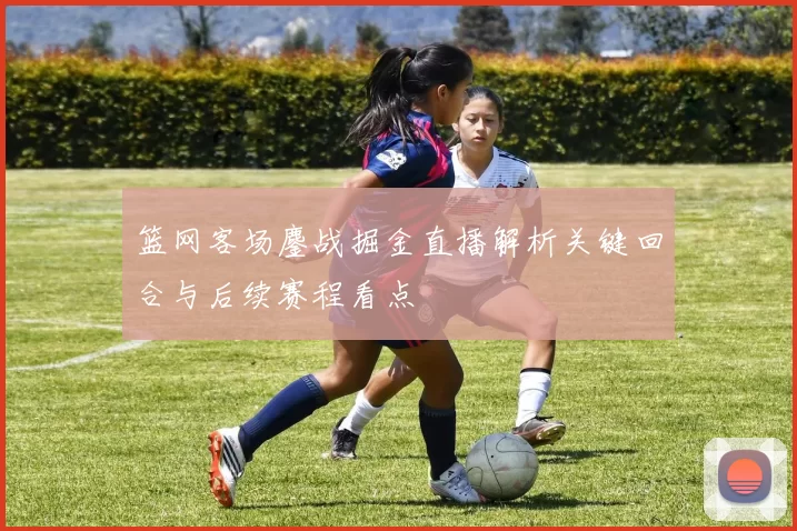 篮网客场鏖战掘金直播解析关键回合与后续赛程看点