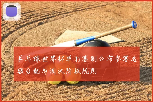 乒乓球世界杯单打赛制公布参赛名额分配与淘汰阶段规则