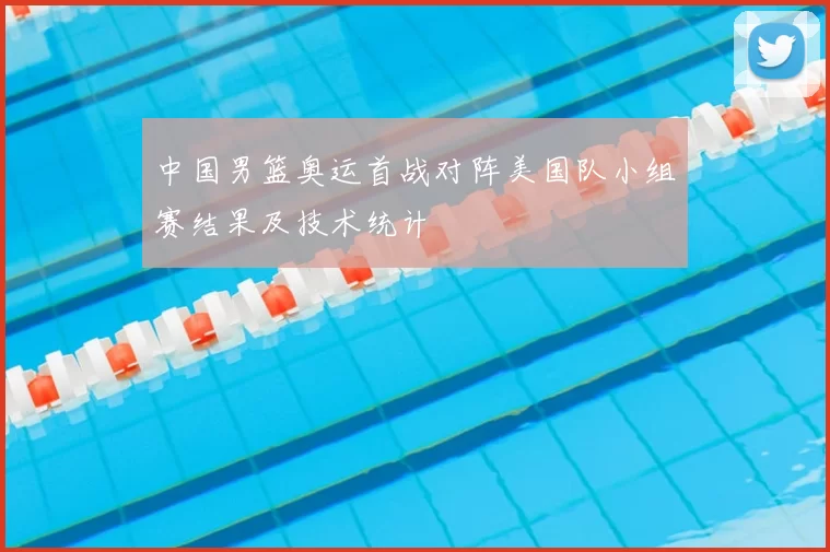 中国男篮奥运首战对阵美国队小组赛结果及技术统计
