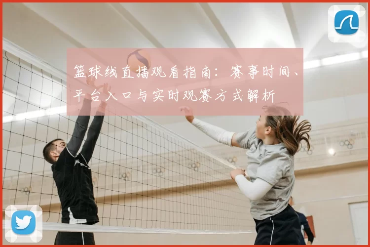篮球线直播观看指南：赛事时间、平台入口与实时观赛方式解析
