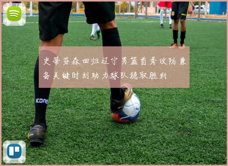 史蒂芬森回归辽宁男篮首秀攻防兼备关键时刻助力球队稳取胜利