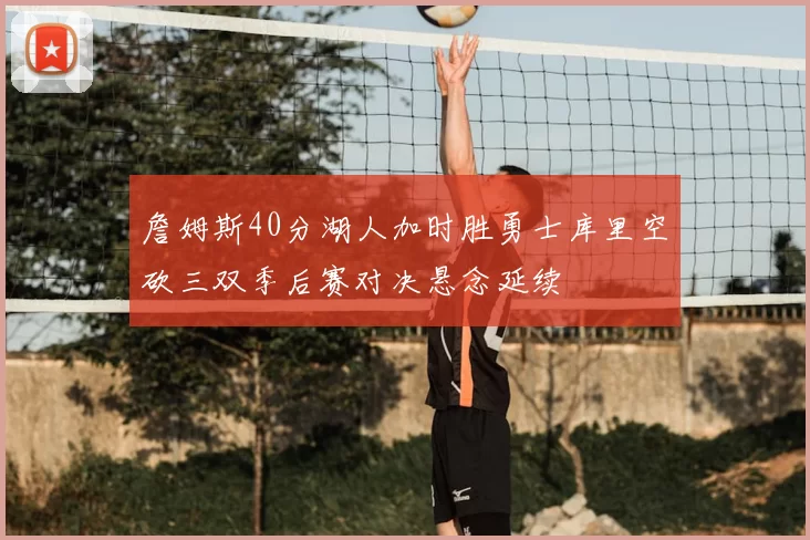 詹姆斯40分湖人加时胜勇士库里空砍三双季后赛对决悬念延续