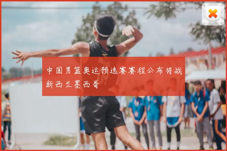 中国男篮奥运预选赛赛程公布将战新西兰墨西哥