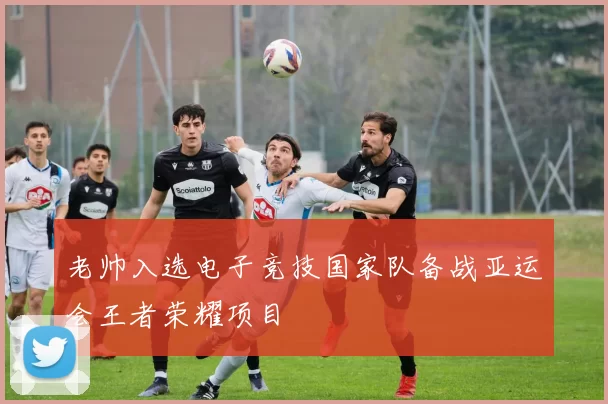 老帅入选电子竞技国家队备战亚运会王者荣耀项目