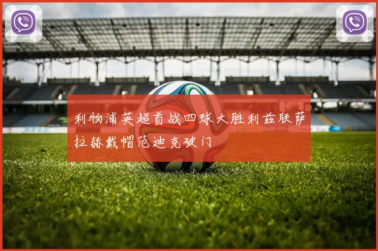 利物浦英超首战四球大胜利兹联萨拉赫戴帽范迪克破门