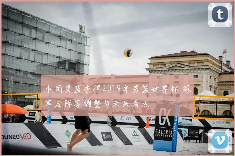 中国男篮夺得2019年男篮世界杯 冠军后阵容调整与未来看点